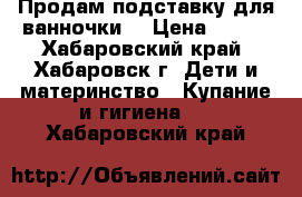 Продам подставку для ванночки  › Цена ­ 350 - Хабаровский край, Хабаровск г. Дети и материнство » Купание и гигиена   . Хабаровский край